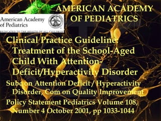 AMERICAN ACADEMY OF PEDIATRICS Clinical Practice Guideline: Treatment of the School-Aged Child With Attention-Deficit/Hyperactivity Disorder Subc on Attention Deficit / Hyperactivity Disorder, Com on Quality Improvement Policy Statement Pediatrics Volume 108, Number 4 October 2001, pp 1033-1044 