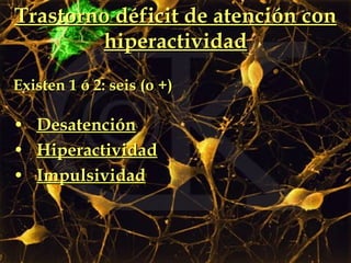 Trastorno déficit de atención con hiperactividad Existen 1 ó 2: seis (o +)   Desatención Hiperactividad Impulsividad 