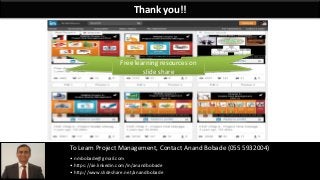 By: Anand Bobade (nmbobade@gmail.com) All rights reserved, 2015By: Anand Bobade (nmbobade@gmail.com)
Thank you!!
To Learn Project Management, Contact Anand Bobade (055 5932004)
• nmbobade@gmail.com
• https://ae.linkedin.com/in/anandbobade
• http://www.slideshare.net/anandbobade
Free learning resources on
slide share
 