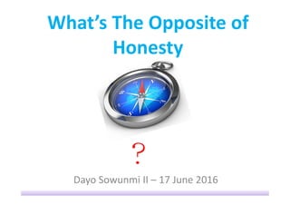 What’s The Opposite of
Honesty
Dayo Sowunmi II – 17 June 2016
????
 