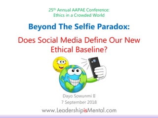 25th Annual AAPAE Conference:
Ethics in a Crowded World
Dayo Sowunmi II
7 September 2018
Beyond The Selfie Paradox:
Does Social Media Define Our New
Ethical Baseline?
 