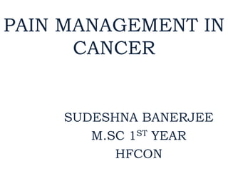 PAIN MANAGEMENT IN
CANCER
SUDESHNA BANERJEE
M.SC 1ST YEAR
HFCON
 