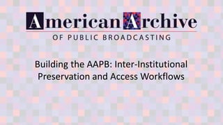 Building the AAPB: Inter-Institutional
Preservation and Access Workflows
 