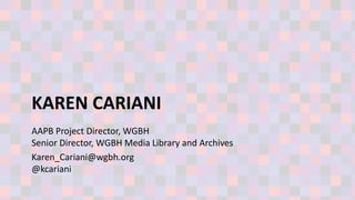 KAREN CARIANI
AAPB Project Director, WGBH
Senior Director, WGBH Media Library and Archives
Karen_Cariani@wgbh.org
@kcariani
 
