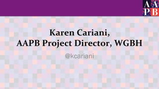 Karen	
  Cariani,	
  	
  
AAPB	
  Project	
  Director,	
  WGBH	
  
@kcariani
 
