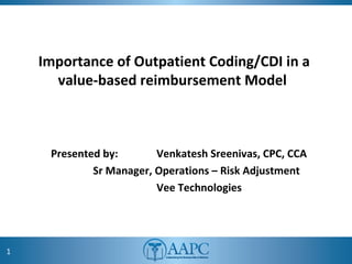 Importance of Outpatient Coding/CDI in a
value-based reimbursement Model
Presented by: Venkatesh Sreenivas, CPC, CCA
Sr Manager, Operations – Risk Adjustment
Vee Technologies
1
 