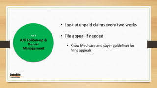 7 of 7
A/R Follow-up &
Denial
Management
• Look at unpaid claims every two weeks
• File appeal if needed
• Know Medicare and payer guidelines for
filing appeals
 