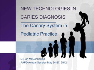 NEW TECHNOLOGIES IN
CARIES DIAGNOSIS
The Canary System in
Pediatric Practice




Dr. Ian McConnachie
AAPD Annual Session May 24-27, 2012
 