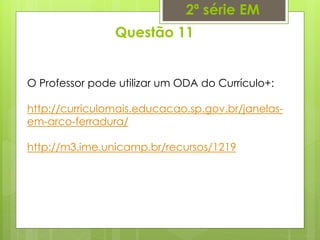 Questão 11
2ª série EM
O Professor pode utilizar um ODA do Currículo+:
http://curriculomais.educacao.sp.gov.br/janelas-
em-arco-ferradura/
http://m3.ime.unicamp.br/recursos/1219
 