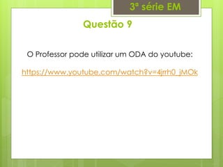 Questão 9
3ª série EM
O Professor pode utilizar um ODA do youtube:
https://www.youtube.com/watch?v=4jrrh0_jMOk
 