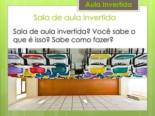 Sala de aula invertida
Aula Invertida
Sala de aula invertida? Você sabe o
que é isso? Sabe como fazer?
 