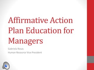 Affirmative Action 
Plan Education for 
Managers 
Gabriela Rosas 
Human Resource Vice President 
 