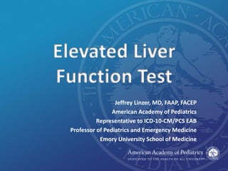 Elevated Liver
Function Test
Jeffrey Linzer, MD, FAAP, FACEP
American Academy of Pediatrics
Representative to ICD-10-CM/PCS EAB
Professor of Pediatrics and Emergency Medicine
Emory University School of Medicine
 