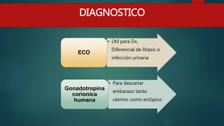 • Útil para Dx.
Diferencial de litiasis o
infección urinaria
ECO
• Para descartar
embarazo tanto
uterino como ectópico
Gonadotropina
corionica
humana
DIAGNOSTICO
 