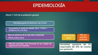 EPIDEMIOLOGÍA
Afecta 7-12% de la población general
10 % de los
casos
40% por
apéndice
perforada
Patología aguda de abdomen mas común
Se presenta en todas las edades, Rara <3 años >
Incidencia 10 a 30 años
Rara en extremos de la vida, Mas complicada
Afecta ambos sexos
Afección quirúrgica mas frecuente en las cirugías de
urgencia en los hospitales
 