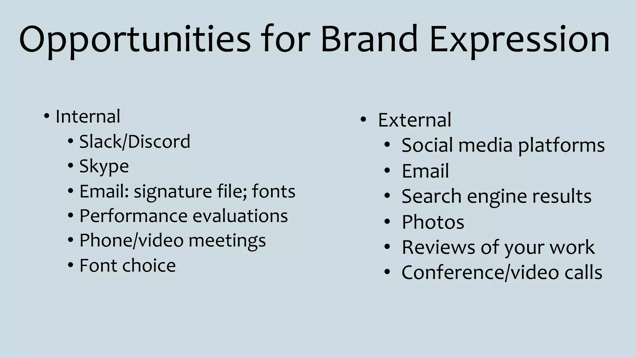 Opportunities for Brand Expression
• Internal
• Slack/Discord
• Skype
• Email: signature file; fonts
• Performance evaluations
• Phone/video meetings
• Font choice
• External
• Social media platforms
• Email
• Search engine results
• Photos
• Reviews of your work
• Conference/video calls
 