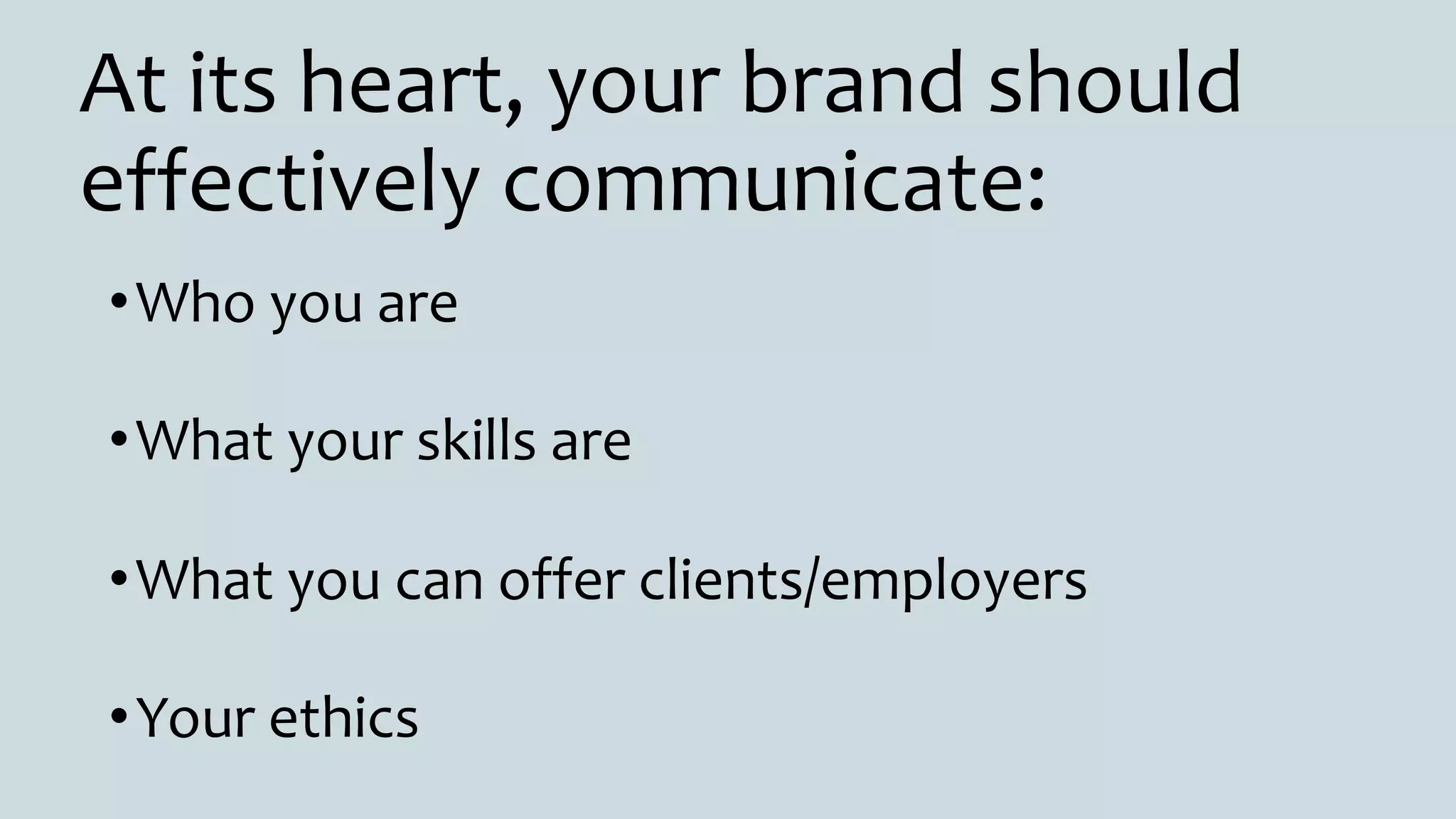 At its heart, your brand should
effectively communicate:
•Who you are
•What your skills are
•What you can offer clients/employers
•Your ethics
 