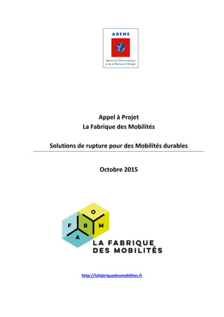 Appel à Projet
La Fabrique des Mobilités
Solutions de rupture pour des Mobilités durables
Octobre 2015
http://lafabriquedesmobilites.fr
 