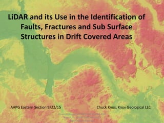 LiDAR and its Use in the Identification of
Faults, Fractures and Sub Surface
Structures in Drift Covered Areas
AAPG Eastern Section 9/22/15 Chuck Knox, Knox Geological LLC
1
Knox Geological LLC 6402 Old Trail Rd. Fort
Wayne, IN 46809 (260) 466-2422
f4tknox@comcast.net
 