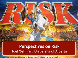 Perspec'ves 
on 
Risk 
Joel 
Gehman, 
University 
of 
Alberta 
Credit: 
h9p://oxfamblogs.org/fp2p/wp-­‐content/uploads/2014/07/Risk.jpg 
 