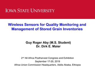 Wireless Sensors for Quality Monitoring and
Management of Stored Grain Inventories
Guy Roger Aby (M.S. Student)
Dr. Dirk E. Maier
2nd All Africa Postharvest Congress and Exhibition
September 17-20, 2019
Africa Union Commission Headquarters, Addis Ababa, Ethiopia
 