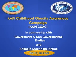 AAPI Childhood Obesity Awareness
           Campaign
           (AAPI-COAC)
         In partnership with
   Government & Non-Governmental
                Bodies
                 and
     Schools Around the Nation
            Be Fit, Be Cool
 