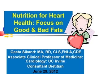 Nutrition for Heart
  Health: Focus on
  Good & Bad Fats


 Geeta Sikand: MA, RD, CLS,FNLA,CDE
Associate Clinical Professor of Medicine:
         Cardiology: UC Irvine
          Consultant Dietitian
             June 29, 2012
 