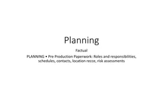 Planning
Factual
PLANNING • Pre Production Paperwork: Roles and responsibilities,
schedules, contacts, location recce, risk assessments
 