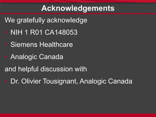 Acknowledgements
We gratefully acknowledge
• NIH 1 R01 CA148053
• Siemens Healthcare
• Analogic Canada
and helpful discussion with
• Dr. Olivier Tousignant, Analogic Canada
 