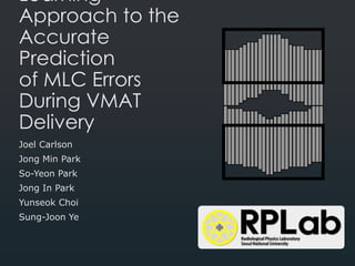 A Statistical Learning
Approach to the
Accurate Prediction
of MLC Errors During
VMAT Delivery
Joel Carlson
Jong Min Park
So-Yeon Park
Jong In Park
Yunseok Choi
Sung-Joon Ye
 