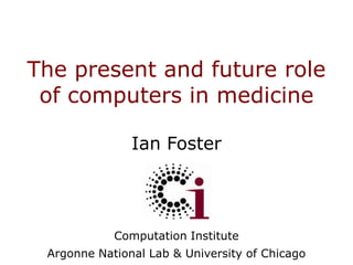 The present and future role of computers in medicine,[object Object],Ian Foster,[object Object],Computation Institute,[object Object],Argonne National Lab & University of Chicago,[object Object]