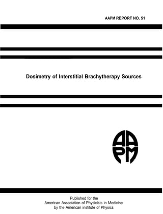 AAPM REPORT NO. 51
Dosimetry of Interstitial Brachytherapy Sources
Published for the
American Association of Physicists in Medicine
by the American institute of Physics
 
