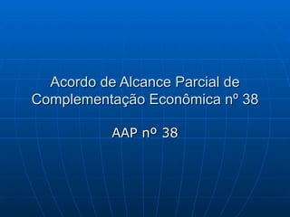 Acordo de Alcance Parcial de
Complementação Econômica nº 38

          AAP nº 38
 