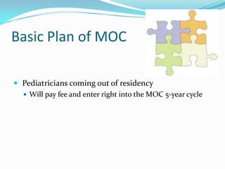 Basic Plan of MOC
 Pediatricians coming out of residency
 Will pay fee and enter right into the MOC 5-year cycle

 