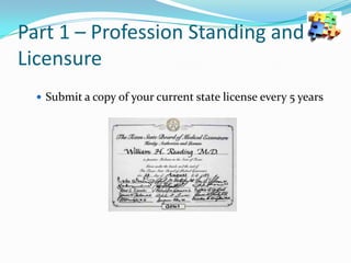 Part 1 – Profession Standing and
Licensure
 Submit a copy of your current state license every 5 years

 