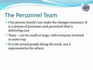 The Personnel Team
 One person (rarely) can make the changes necessary. It

is a system of processes and personnel that is
delivering care
 Team – can be small or large, with everyone involved
in some way.
 It is the actual people doing the work, not a
representative for others

 