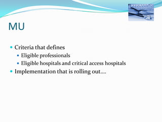 MU
 Criteria that defines
 Eligible professionals
 Eligible hospitals and critical access hospitals
 Implementation that is rolling out….

 