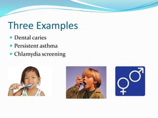 Three Examples
 Dental caries
 Persistent asthma
 Chlamydia screening

 