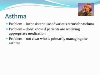 Asthma
 Problem – inconsistent use of various terms for asthma
 Problem – don’t know if patients are receiving

appropriate medication
 Problem – not clear who is primarily managing the
asthma

 