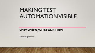 MAKINGTEST
AUTOMATIONVISIBLE
WHY,WHEN,WHAT AND HOW
Karen N. Johnson
 