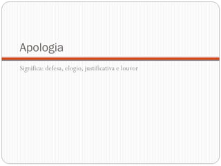 Apologia
Significa: defesa, elogio, justificativa e louvor
 
