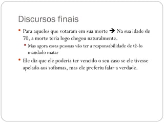 Discursos finais
 Para aqueles que votaram em sua morte  Na sua idade de
  70, a morte teria logo chegou naturalmente. 
   Mas agora essas pessoas vão ter a responsabilidade de tê-lo
    mandado matar
 Ele diz que ele poderia ter vencido o seu caso se ele tivesse
  apelado aos sofismas, mas ele preferiu falar a verdade.
 