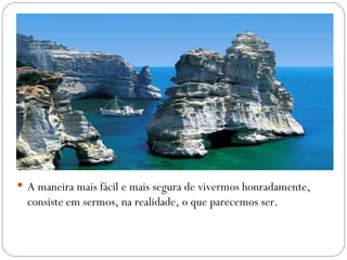  A maneira mais fácil e mais segura de vivermos honradamente,
  consiste em sermos, na realidade, o que parecemos ser.
 
