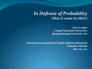 In Defense of Probability
                    (Has it come to this?)

                                    Gary Langer
                      Langer Research Associates
                    glanger@langerresearch.com


American Association for Public Opinion Research
                                 Orlando, Florida
                                     May 18, 2012
 