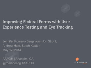 Improving Federal Forms with User
Experience Testing and Eye Tracking
Jennifer Romano Bergstrom, Jon Strohl,
Andrew Hale, Sarah Keaton
May 17, 2014
AAPOR | Anaheim, CA
@romanocog #AAPOR
 