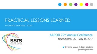 PRACTICAL LESSONS LEARNED
@yvonne_shands | @ssrs_solutions
yshands@ssrs.com
Y VON N E SHAN DS, SSRS
AAPOR 72nd Annual Conference
New Orleans, LA | May 18, 2017
 