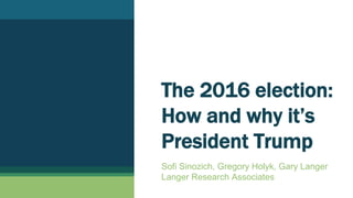 The 2016 election:
How and why it’s
President Trump
Sofi Sinozich, Gregory Holyk, Gary Langer
Langer Research Associates
 