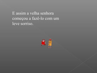 E assim a velha senhora
começou a fazê-lo com um
leve sorriso.
 