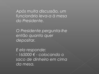Após muita discussão, um
funcionário leva-a à mesa
do Presidente.
O Presidente pergunta-lhe
então quanto quer
depositar.
E ela responde:
- 165000 € - colocando o
saco de dinheiro em cima
da mesa.
 