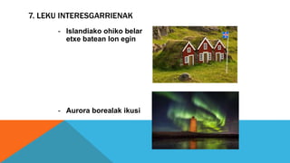 7. LEKU INTERESGARRIENAK
- Islandiako ohiko belar
etxe batean lon egin
- Aurora borealak ikusi
 